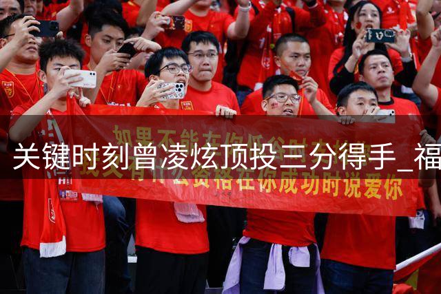 关键时刻曾凌炫顶投三分得手 福建队首节仅落后2分